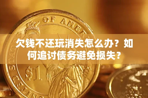 北京欠钱不还玩消失怎么办？如何追讨债务避免损失？