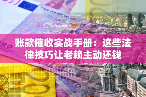 北京账款催收实战手册：这些法律技巧让老赖主动还钱