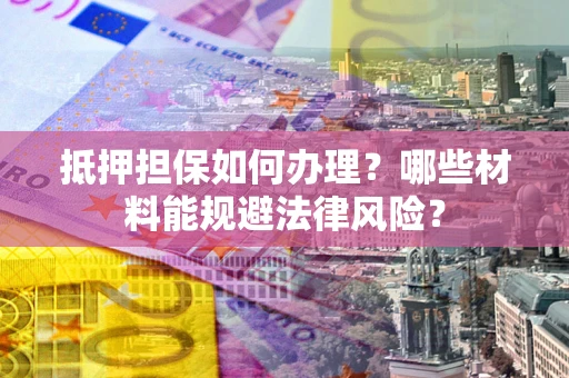 北京抵押担保如何办理？哪些材料能规避法律风险？
