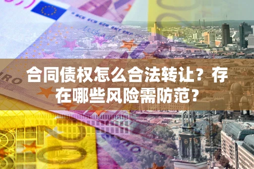 北京合同债权怎么合法转让？存在哪些风险需防范？