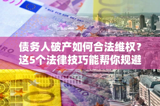 北京债务人破产如何合法维权？这5个法律技巧能帮你规避风险