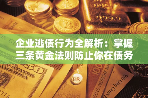 北京企业逃债行为全解析：掌握三条黄金法则防止你在债务乱局中“踩雷”