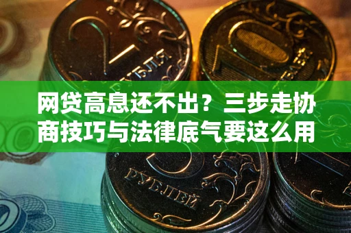 北京网贷高息还不出？三步走协商技巧与法律底气要这么用