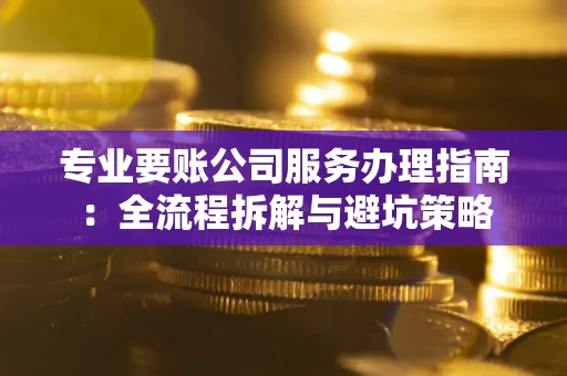 北京专业要账公司服务办理指南：全流程拆解与避坑策略
