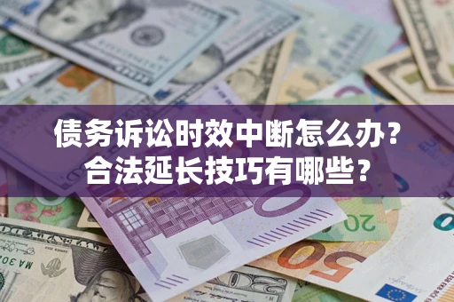 北京债务诉讼时效中断怎么办？合法延长技巧有哪些？