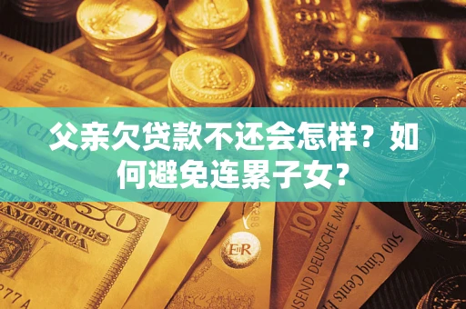 北京父亲欠贷款不还会怎样？如何避免连累子女？