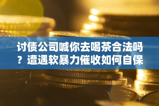 北京讨债公司喊你去喝茶合法吗？遭遇软暴力催收如何自保？