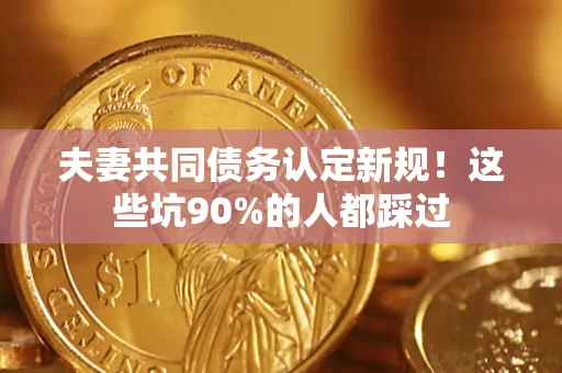 北京夫妻共同债务认定新规！这些坑90%的人都踩过