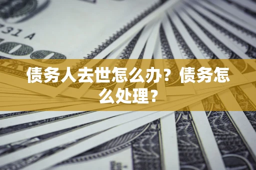 北京债务人去世怎么办？债务怎么处理？
