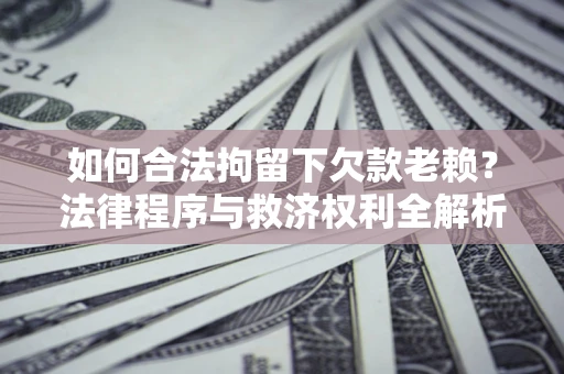 北京如何合法拘留下欠款老赖？法律程序与救济权利全解析
