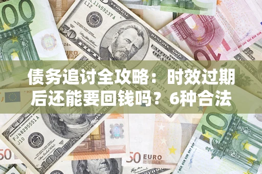 北京债务追讨全攻略：时效过期后还能要回钱吗？6种合法手段助你维权