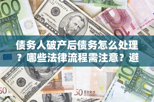 北京债务人破产后债务怎么处理？哪些法律流程需注意？避免踩坑指南