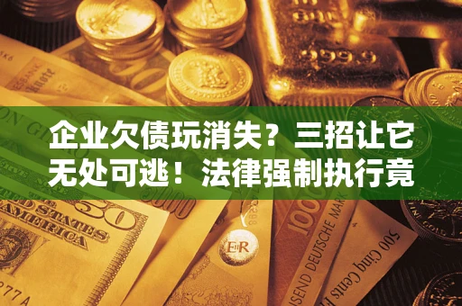 北京企业欠债玩消失？三招让它无处可逃！法律强制执行竟比讨债公司还狠？