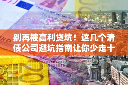 北京别再被高利贷坑！这几个清债公司避坑指南让你少走十年弯路