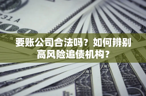 北京要账公司合法吗？如何辨别高风险追债机构？