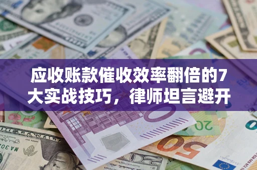 北京应收账款催收效率翻倍的7大实战技巧，律师坦言避开这些法律雷区最关键