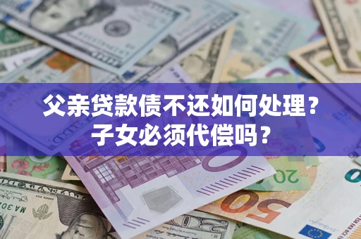 北京父亲贷款债不还如何处理？子女必须代偿吗？