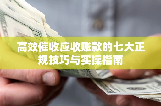 北京高效催收应收账款的七大正规技巧与实操指南