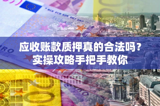 北京应收账款质押真的合法吗？实操攻略手把手教你