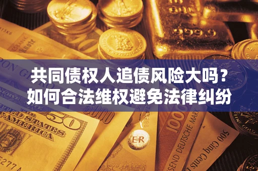 北京共同债权人追债风险大吗?如何合法维权避免法律纠纷? 北京共同债权人追债风险大吗?如何合法维权避免法律纠纷?