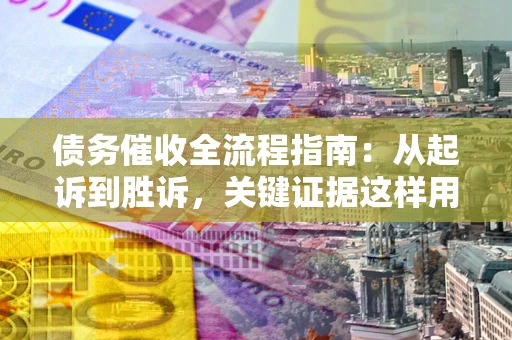 北京债务催收全流程指南：从起诉到胜诉，关键证据这样用