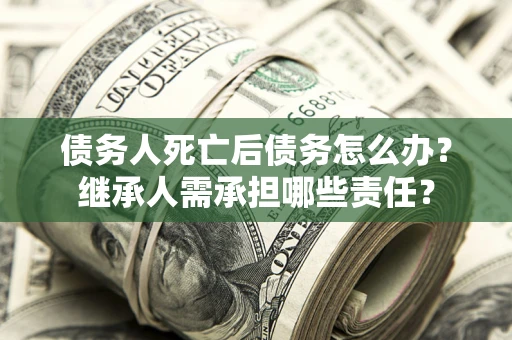 北京债务人死亡后债务怎么办？继承人需承担哪些责任？