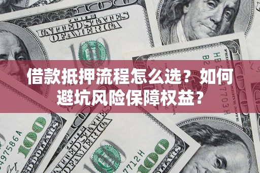 北京借款抵押流程怎么选？如何避坑风险保障权益？