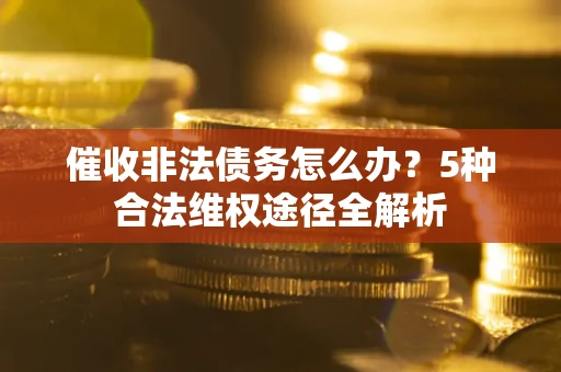 北京催收非法债务怎么办？5种合法维权途径全解析
