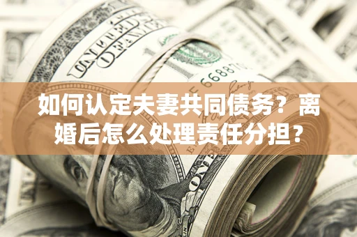 北京如何认定夫妻共同债务？离婚后怎么处理责任分担？