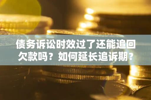 北京债务诉讼时效过了还能追回欠款吗？如何延长追诉期？