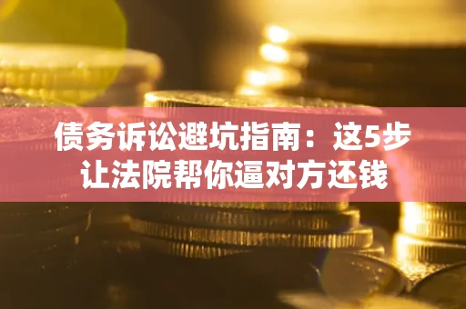 北京债务诉讼避坑指南：这5步让法院帮你逼对方还钱