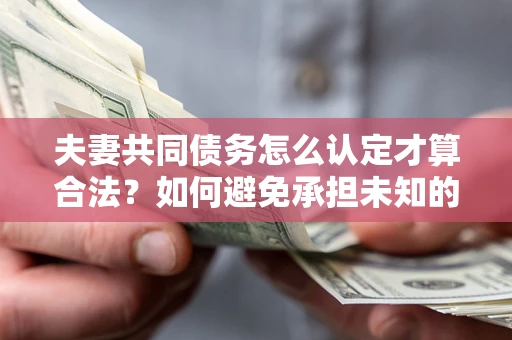 北京夫妻共同债务怎么认定才算合法？如何避免承担未知的债务风险？