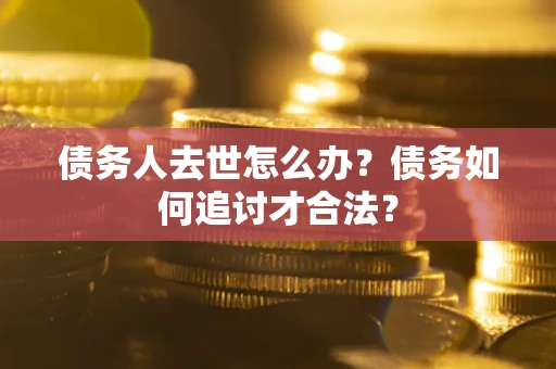北京债务人去世怎么办？债务如何追讨才合法？