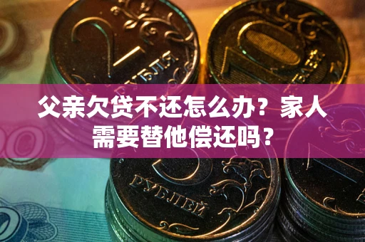 北京父亲欠贷不还怎么办？家人需要替他偿还吗？