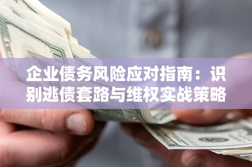 北京企业债务风险应对指南：识别逃债套路与维权实战策略