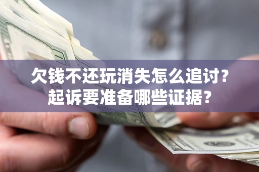 北京欠钱不还玩消失怎么追讨？起诉要准备哪些证据？