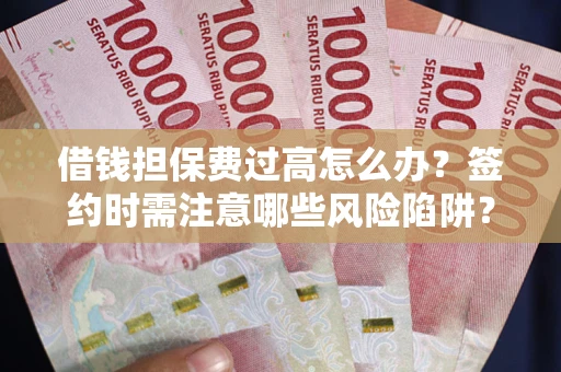 北京借钱担保费过高怎么办？签约时需注意哪些风险陷阱？
