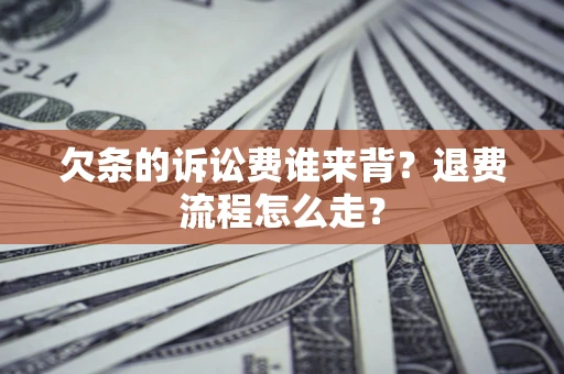 北京欠条的诉讼费谁来背？退费流程怎么走？