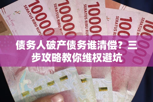 北京债务人破产债务谁清偿?三步攻略教你维权避坑 北京债务人破产债务谁清偿?三步攻略教你维权避坑