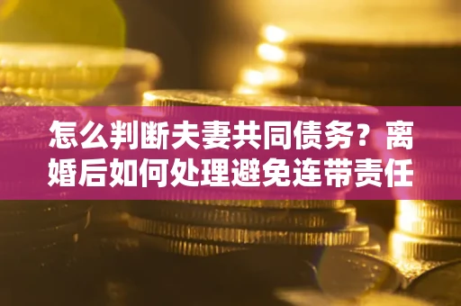 北京怎么判断夫妻共同债务？离婚后如何处理避免连带责任？