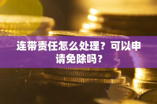 北京连带责任怎么处理？可以申请免除吗？