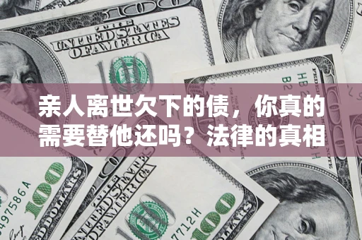 北京亲人离世欠下的债，你真的需要替他还吗？法律的真相或许与你想的不一样