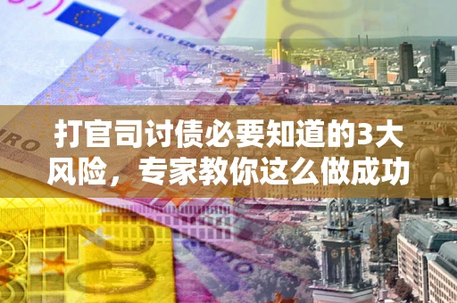 北京打官司讨债必要知道的3大风险，专家教你这么做成功率飙升