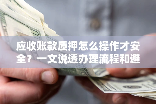 北京应收账款质押怎么操作才安全？一文说透办理流程和避险绝招